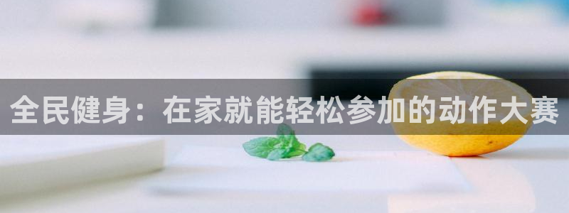 尊龙凯时不朽情缘：全民健身：在家就能轻松参加的动作大赛