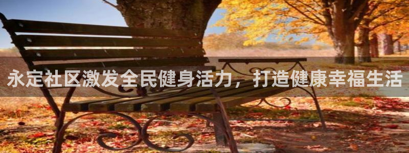 尊龙凯时网站赌愽是真的吗：永定社区激发全民健身活力，打造