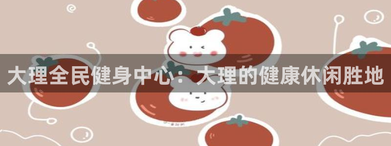 尊龙电子：大理全民健身中心：大理的健康休闲胜地