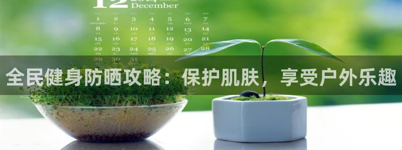 尊龙d88ag旗舰厅：全民健身防晒攻略：保护肌肤，享受户