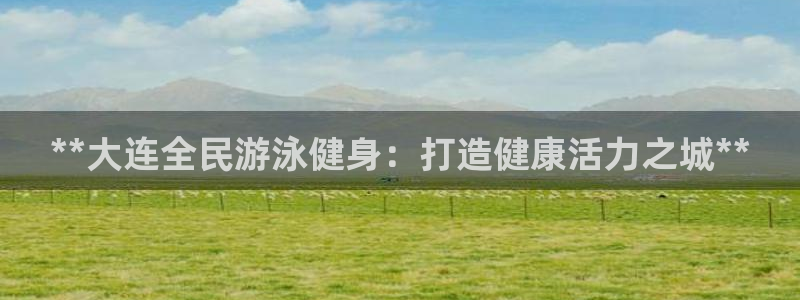 尊龙集团有限公司是国企吗：**大连全民游泳健身：打造健康