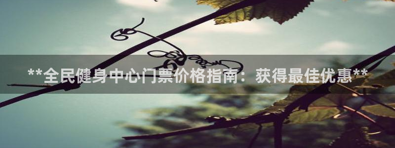 尊龙凯时人生就是博中国官网：**全民健身中心门票价格指南