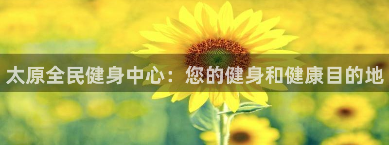 K66凯时国际平台官网：太原全民健身中心：您的健身和健康