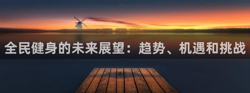 尊龙凯时平台官网：全民健身的未来展望：趋势、机遇和挑战