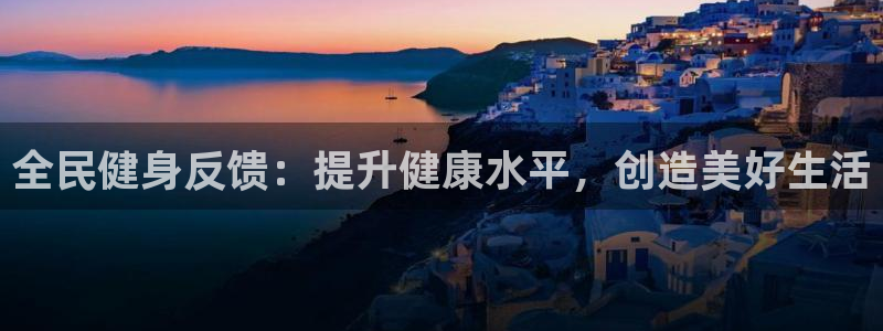尊龙凯时平台入口：全民健身反馈：提升健康水平，创造美好生