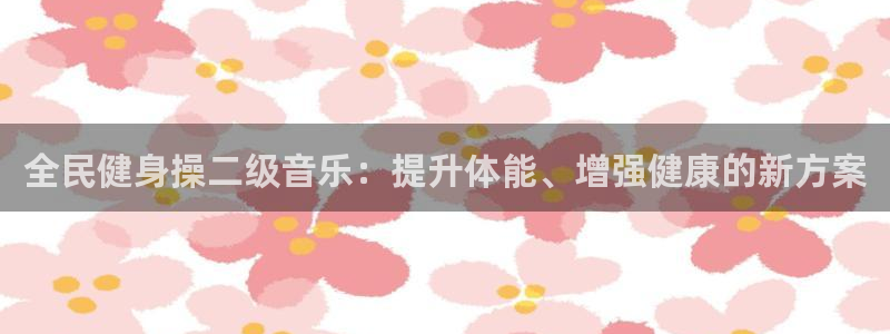 凯时尊龙官网网址：全民健身操二级音乐：提升体能、增强健康