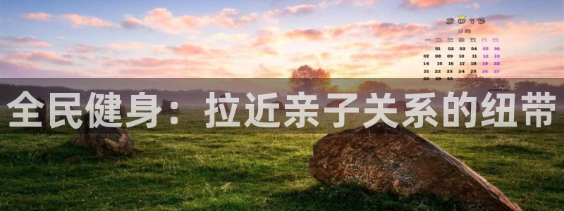 尊龙凯时存款不上分：全民健身：拉近亲子关系的纽带