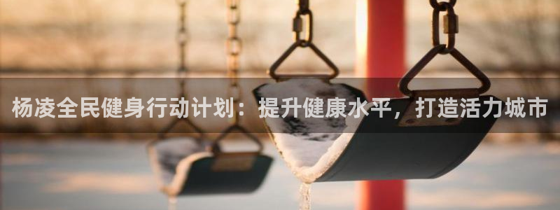 Z6尊龙凯时登录：杨凌全民健身行动计划：提升健康水平，打