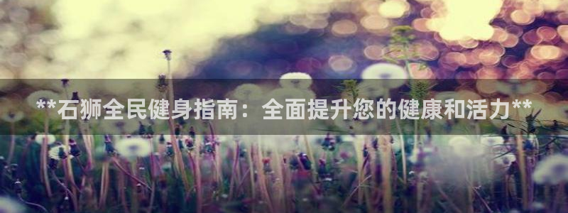 凯时尊龙平台登录：**石狮全民健身指南：全面提升您的健康