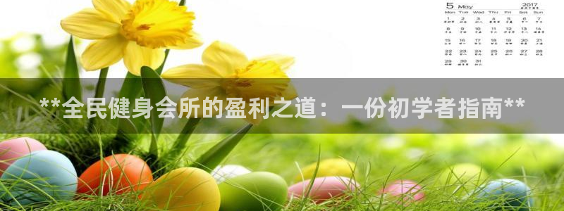 尊龙凯时论坛：**全民健身会所的盈利之道：一份初学者指南