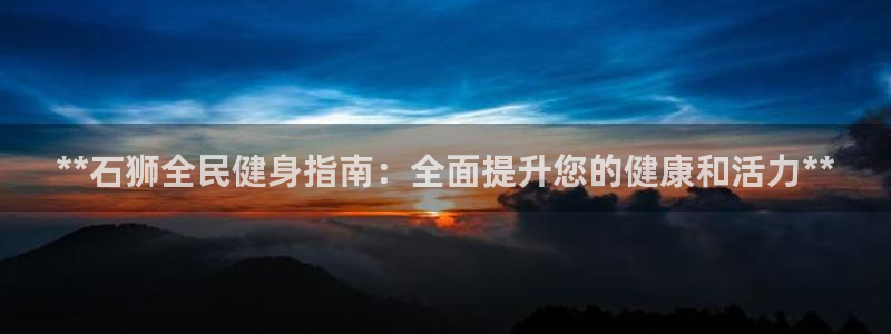 z6尊龙凯时ag旗舰厅：**石狮全民健身指南：全面提升您