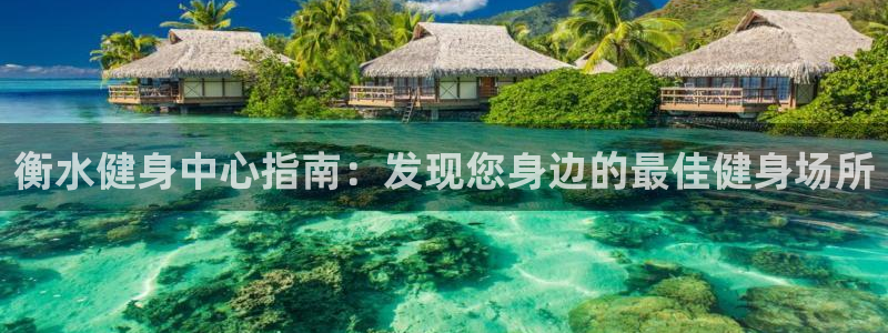 agz6尊龙凯时集团：衡水健身中心指南：发现您身边的最佳