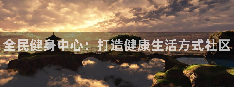 尊龙凯时法拉币：全民健身中心：打造健康生活方式社区
