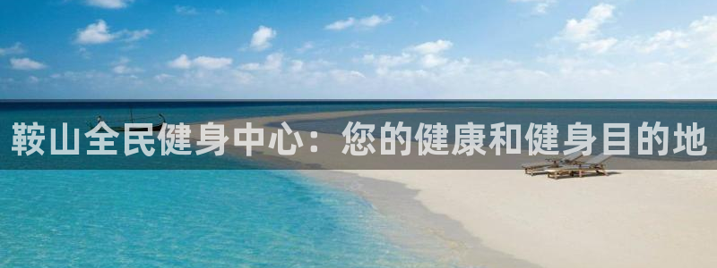 国际凯时ag优质运营商：鞍山全民健身中心：您的健康和健身