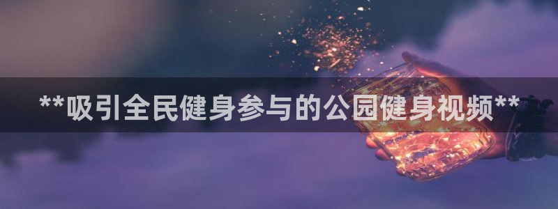 尊龙凯时返现：**吸引全民健身参与的公园健身视频**