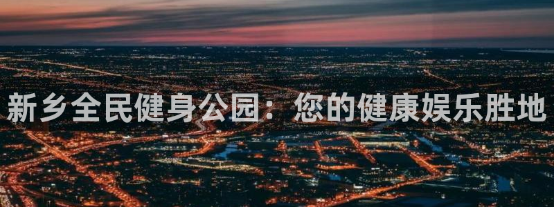 尊龙凯时怎么注册：新乡全民健身公园：您的健康娱乐胜地