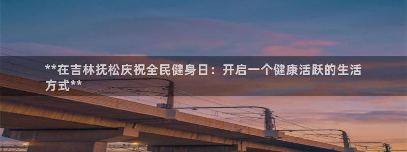 尊龙凯时官网入口：**在吉林抚松庆祝全民健身日：开启一个