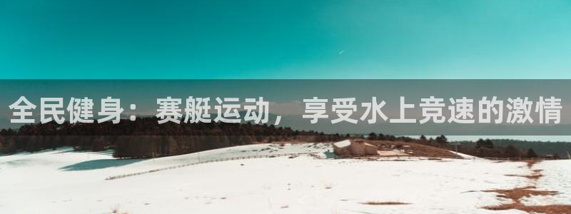 尊龙凯时人生就博官网：全民健身：赛艇运动，享受水上竞速的