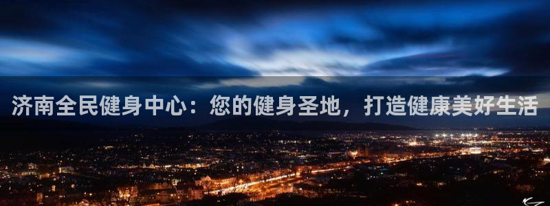 尊龙官方：济南全民健身中心：您的健身圣地，打造健康美好生
