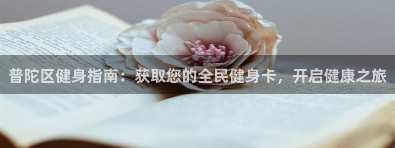 尊龙凯时官方网页：普陀区健身指南：获取您的全民健身卡，开