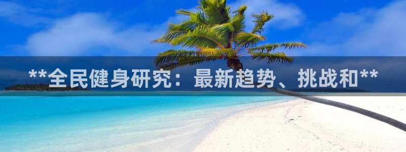 尊龙凯时导航菜单首页：**全民健身研究：最新趋势、挑战和