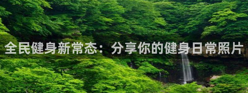 z6尊龙凯时ag旗舰厅：全民健身新常态：分享你的健身日常