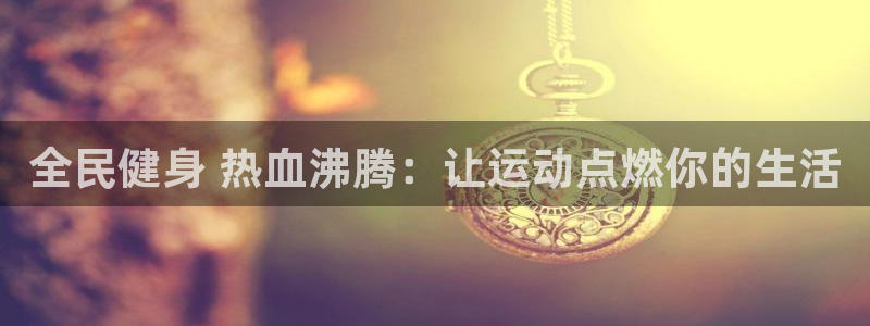 尊龙人生就是博首页：全民健身 热血沸腾：让运动点燃你的生