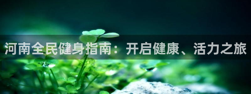 尊龙凯时网站怎么样：河南全民健身指南：开启健康、活力之旅