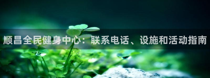 尊龙凯时人生就是搏z6com：顺昌全民健身中心：联系电话