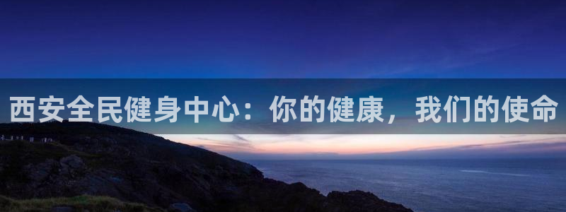尊龙凯时推荐人：西安全民健身中心：你的健康，我们的使命