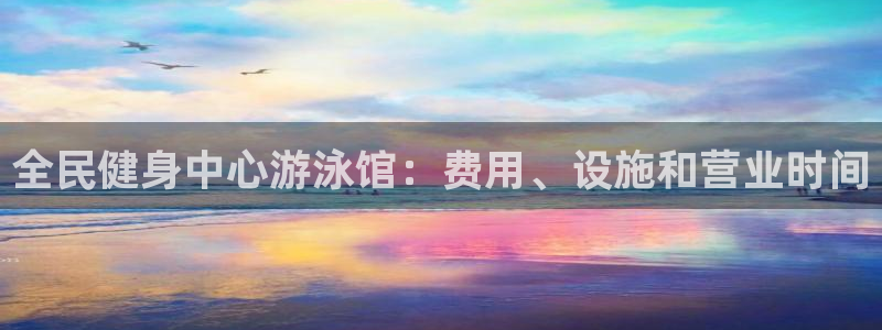 尊龙凯时人生就是搏官方网站：全民健身中心游泳馆：费用、设