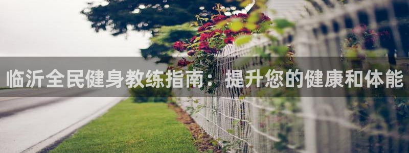 凯时登录平台去AG发财网：临沂全民健身教练指南：提升您的