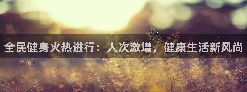 尊龙光学怎么样：全民健身火热进行：人次激增，健康生活新风