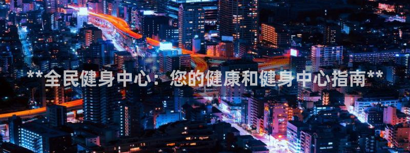尊龙凯时登录：**全民健身中心：您的健康和健身中心指南*