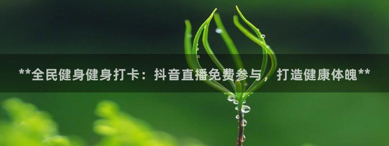 尊龙凯时赞助：**全民健身健身打卡：抖音直播免费参与，打