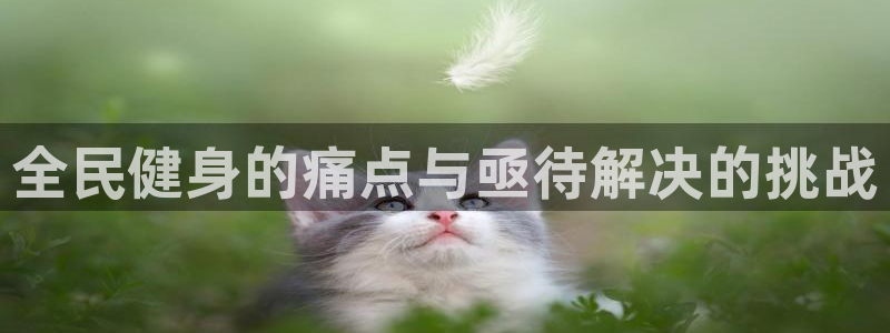 尊龙现金娱乐 下载：全民健身的痛点与亟待解决的挑战
