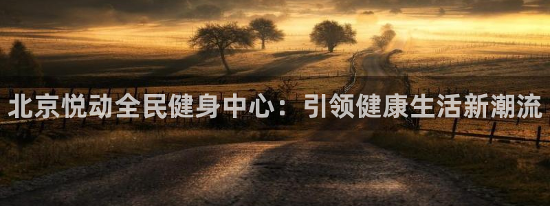 尊龙凯时取款有要求吗：北京悦动全民健身中心：引领健康生活