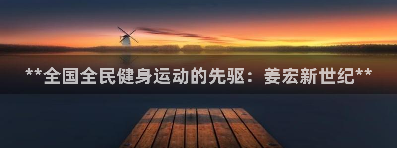 尊龙人生就是博首页入口：**全国全民健身运动的先驱：姜宏