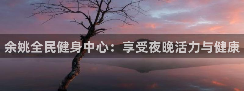尊龙负面新闻：余姚全民健身中心：享受夜晚活力与健康