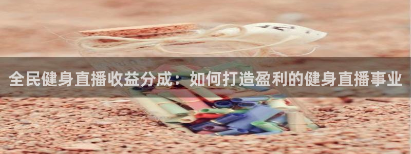 z6com尊龙凯时百家乐下载：全民健身直播收益分成：如何