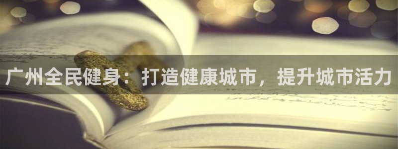 尊龙凯时取款不成功：广州全民健身：打造健康城市，提升城市