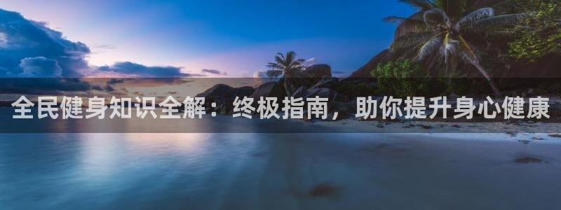 尊龙官网下载：全民健身知识全解：终极指南，助你提升身心健