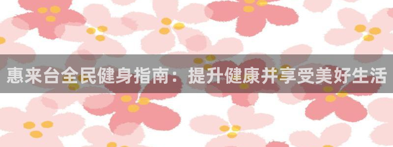 尊龙人品怎么样：惠来台全民健身指南：提升健康并享受美好生