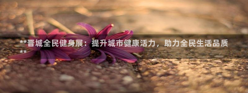 尊龙人生就是博中国区：**晋城全民健身展：提升城市健康活