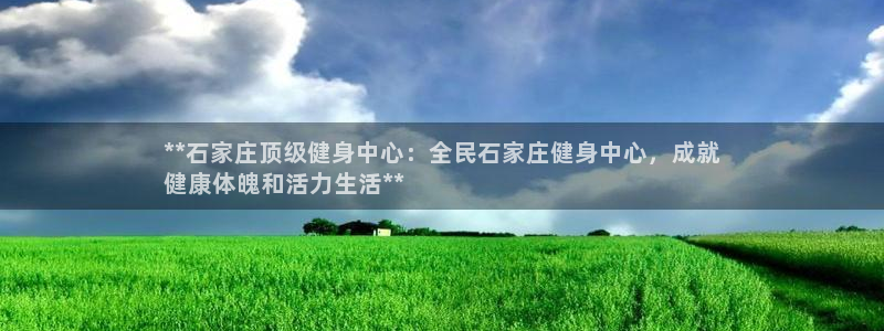 尊龙Ag：**石家庄顶级健身中心：全民石家庄健身中心，成
