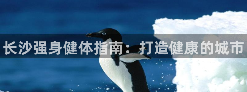 尊龙凯时平台正规吗：长沙强身健体指南：打造健康的城市