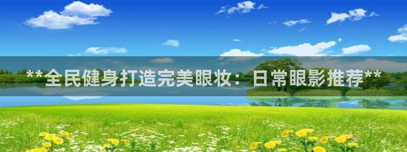 尊龙官方网址：**全民健身打造完美眼妆：日常眼影推荐**