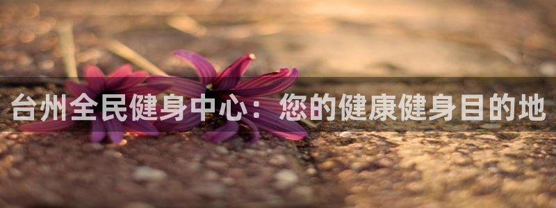 d88尊龙平台开户：台州全民健身中心：您的健康健身目的地