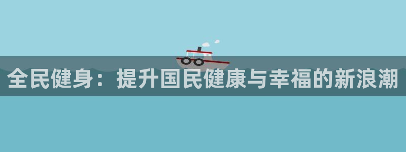 尊龙z6官网：全民健身：提升国民健康与幸福的新浪潮