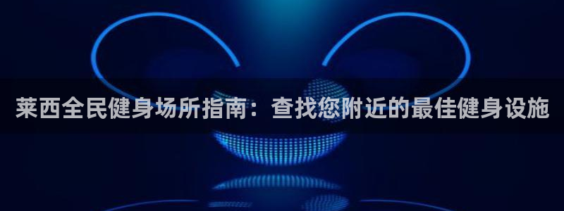 尊龙凯时登陆网址：莱西全民健身场所指南：查找您附近的最佳